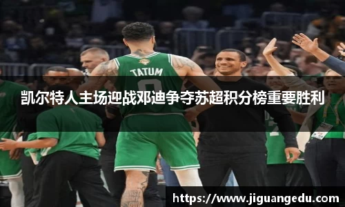 凯尔特人主场迎战邓迪争夺苏超积分榜重要胜利