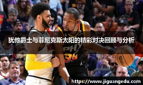犹他爵士与菲尼克斯太阳的精彩对决回顾与分析