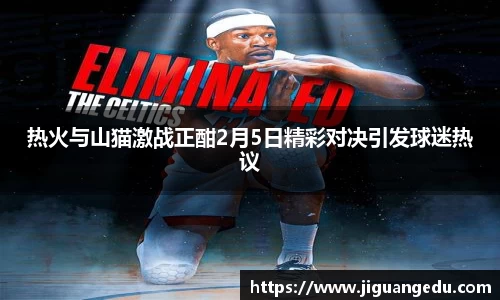 热火与山猫激战正酣2月5日精彩对决引发球迷热议